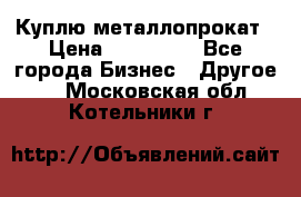 Куплю металлопрокат › Цена ­ 800 000 - Все города Бизнес » Другое   . Московская обл.,Котельники г.